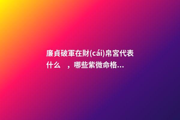 廉貞破軍在財(cái)帛宮代表什么，哪些紫微命格的女人